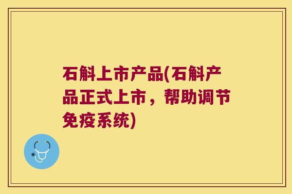 石斛上市产品(石斛产品正式上市，帮助调节系统)