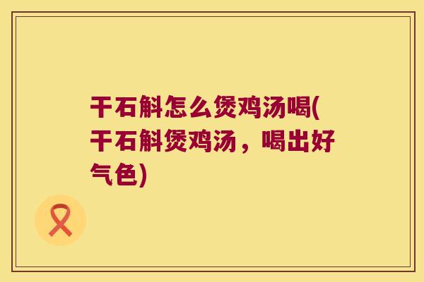 干石斛怎么煲鸡汤喝(干石斛煲鸡汤，喝出好气色)