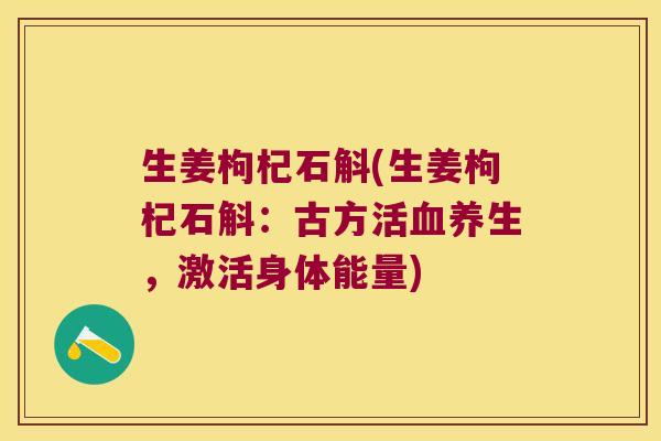 生姜枸杞石斛(生姜枸杞石斛:古方活养生,激活身体能量) 生姜枸杞石斛(生姜枸杞石斛:古方活养生,激活身体能量)