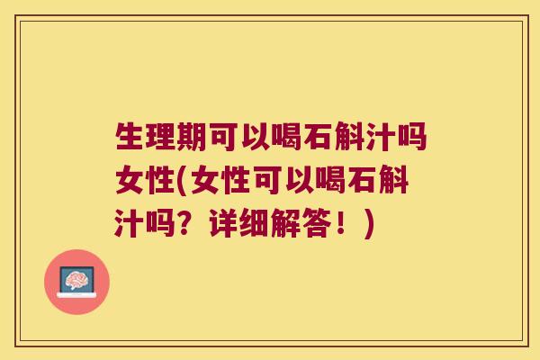 生理期可以喝石斛汁吗女性(女性可以喝石斛汁吗？详细解答！)