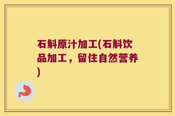 石斛原汁加工(石斛饮品加工，留住自然营养)