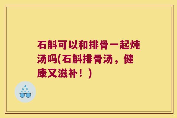 石斛可以和排骨一起炖汤吗(石斛排骨汤，健康又滋补！)