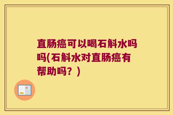 直肠癌可以喝石斛水吗吗(石斛水对直肠癌有帮助吗？)