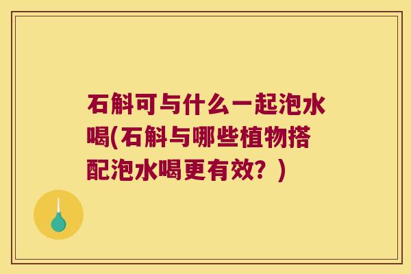 石斛可与什么一起泡水喝(石斛与哪些植物搭配泡水喝更有效?) 石斛可与什么一起泡水喝(石斛与哪些植物搭配泡水喝更有效?)