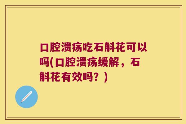口腔溃疡吃石斛花可以吗(口腔溃疡缓解，石斛花有效吗？)