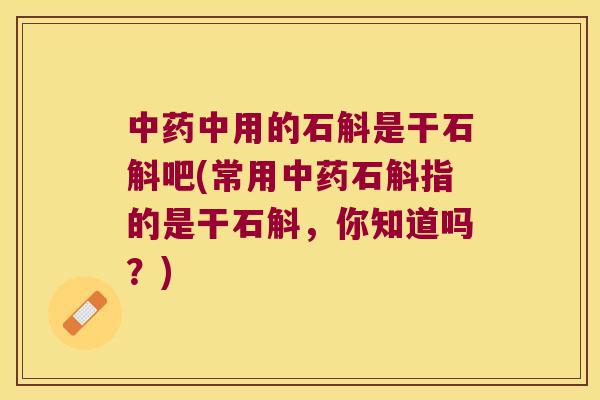 中药中用的石斛是干石斛吧(常用中药石斛指的是干石斛，你知道吗？)