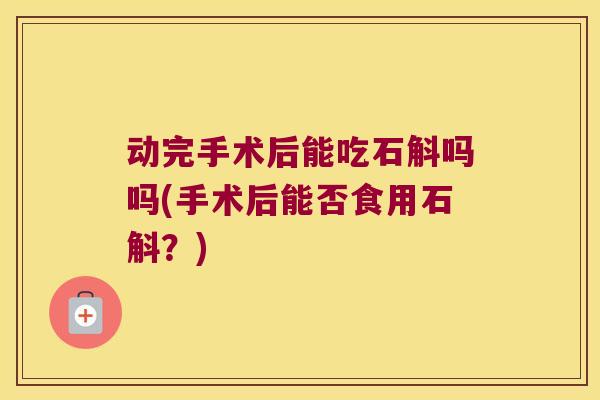 动完手术后能吃石斛吗吗(手术后能否食用石斛？)