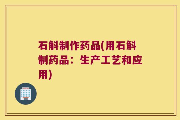 石斛制作药品(用石斛制药品：生产工艺和应用)