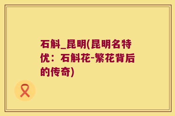 石斛_昆明(昆明名特优：石斛花-繁花背后的传奇)