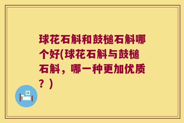 球花石斛和鼓槌石斛哪个好(球花石斛与鼓槌石斛，哪一种更加优质？)