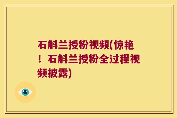 石斛兰授粉视频(惊艳！石斛兰授粉全过程视频披露)