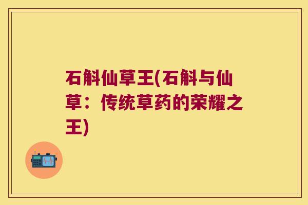 石斛仙草王(石斛与仙草：传统草药的荣耀之王)