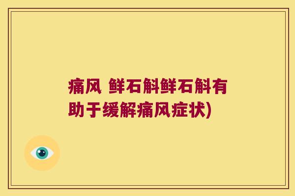 痛风 鲜石斛鲜石斛有助于缓解痛风症状)