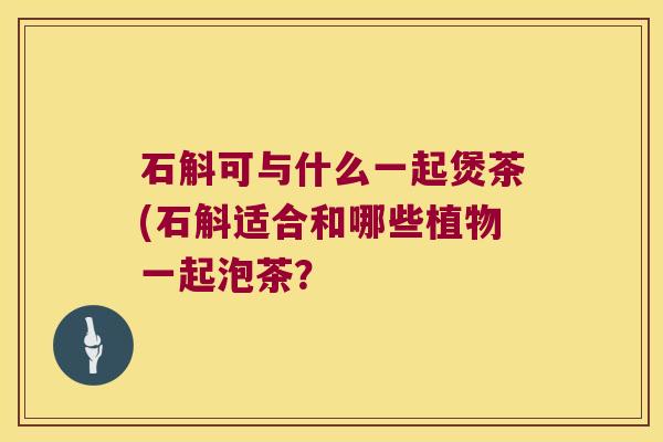 石斛可与什么一起煲茶(石斛适合和哪些植物一起泡茶？