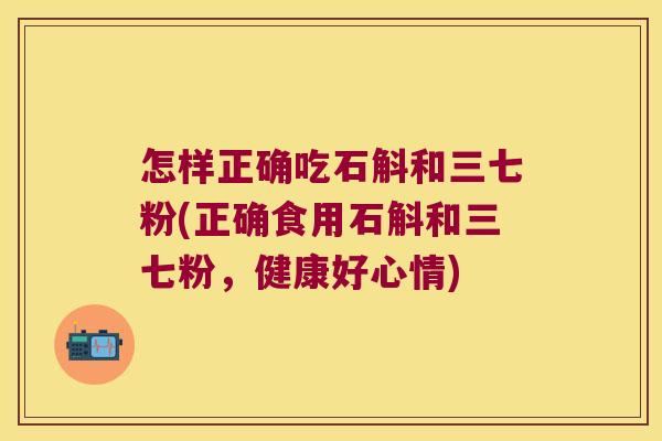 怎样正确吃石斛和三七粉(正确食用石斛和三七粉，健康好心情)