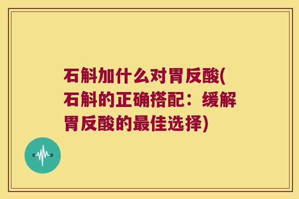 石斛加什么对胃反酸(石斛的正确搭配：缓解胃反酸的最佳选择)