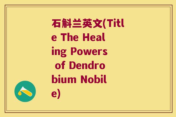 石斛兰英文(Title The Healing Powers of Dendrobium Nobile) 石斛兰英文(Title The Healing Powers of Dendrobium Nobile)