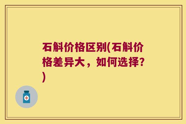 石斛价格区别(石斛价格差异大,如何选择?) 石斛价格区别(石斛价格差异大,如何选择?)
