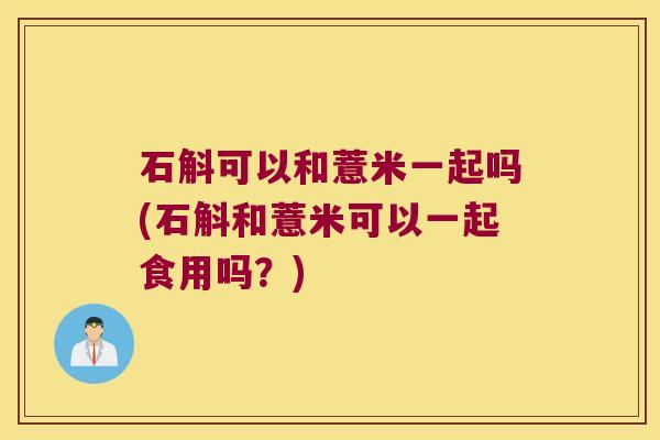 石斛可以和薏米一起吗(石斛和薏米可以一起食用吗？)