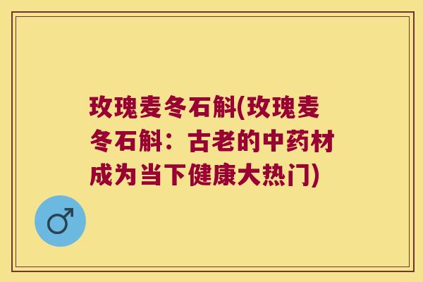 玫瑰麦冬石斛(玫瑰麦冬石斛:古老的材成为当下健康大热门) 玫瑰麦冬石斛(玫瑰麦冬石斛:古老的材成为当下健康大热门)