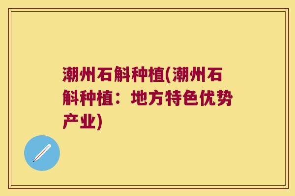 潮州石斛种植(潮州石斛种植:地方特色优势产业) 潮州石斛种植(潮州石斛种植:地方特色优势产业)