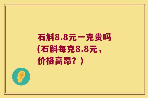 石斛8.8元一克贵吗(石斛每克8.8元，价格高昂？)