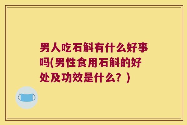 男人吃石斛有什么好事吗(男性食用石斛的好处及功效是什么？)