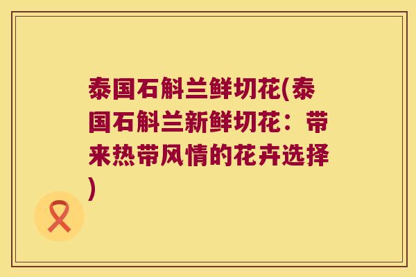 泰国石斛兰鲜切花(泰国石斛兰新鲜切花：带来热带风情的花卉选择)