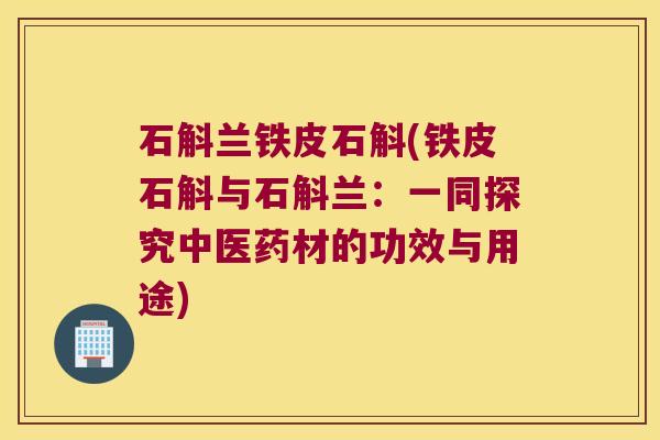 石斛兰铁皮石斛(铁皮石斛与石斛兰：一同探究中医药材的功效与用途)