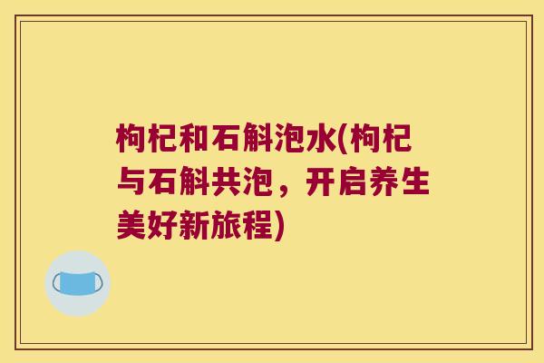 枸杞和石斛泡水(枸杞与石斛共泡，开启养生美好新旅程)