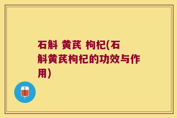 石斛 黄芪 枸杞(石斛黄芪枸杞的功效与作用)