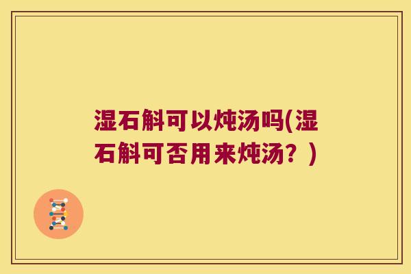 湿石斛可以炖汤吗(湿石斛可否用来炖汤？)