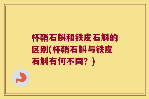 杯鞘石斛和铁皮石斛的区别(杯鞘石斛与铁皮石斛有何不同？)