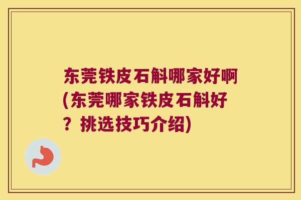 东莞铁皮石斛哪家好啊(东莞哪家铁皮石斛好？挑选技巧介绍)
