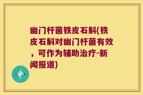 幽门杆菌铁皮石斛(铁皮石斛对幽门杆菌有效，可作为辅助-新闻报道)