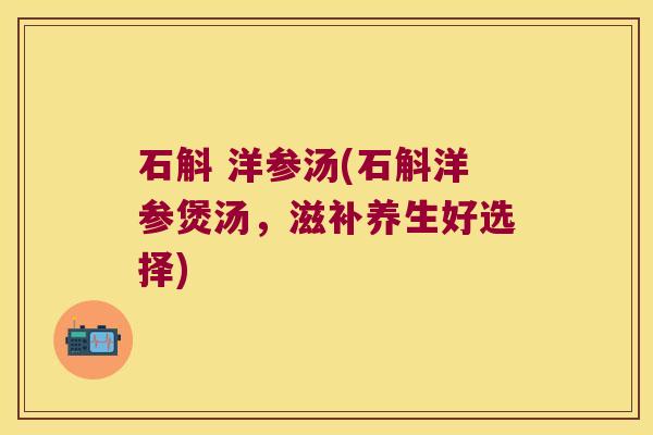 石斛 洋参汤(石斛洋参煲汤，滋补养生好选择)