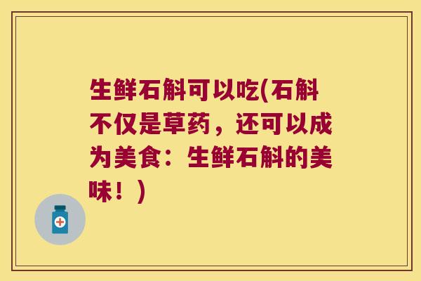 生鲜石斛可以吃(石斛不仅是草药，还可以成为美食：生鲜石斛的美味！)