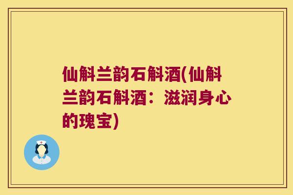 仙斛兰韵石斛酒(仙斛兰韵石斛酒：滋润身心的瑰宝)