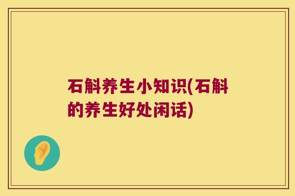 石斛养生小知识(石斛的养生好处闲话) 石斛养生小知识(石斛的养生好处闲话)