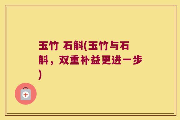 玉竹 石斛(玉竹与石斛，双重补益更进一步)