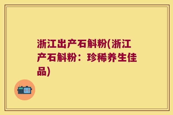 浙江出产石斛粉(浙江产石斛粉：珍稀养生佳品)