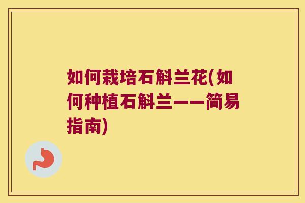如何栽培石斛兰花(如何种植石斛兰——简易指南)