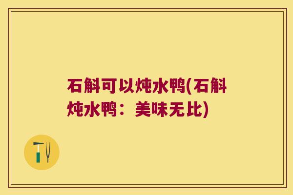 石斛可以炖水鸭(石斛炖水鸭：美味无比)