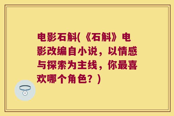 电影石斛(《石斛》电影改编自小说，以情感与探索为主线，你最喜欢哪个角色？)