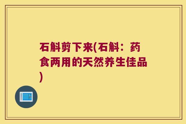 石斛剪下来(石斛：药食两用的天然养生佳品)