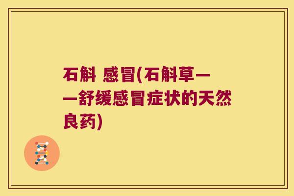 石斛 感冒(石斛草——舒缓感冒症状的天然良药)