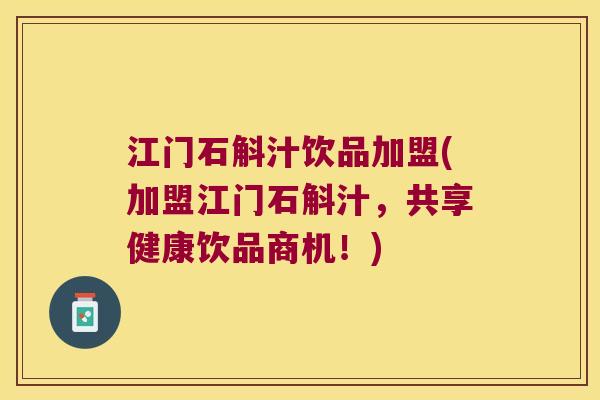 江门石斛汁饮品加盟(加盟江门石斛汁，共享健康饮品商机！)