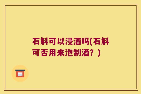 石斛可以浸酒吗(石斛可否用来泡制酒？)