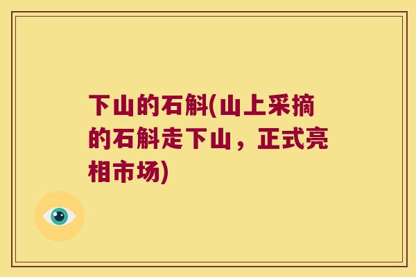 下山的石斛(山上采摘的石斛走下山，正式亮相市场)