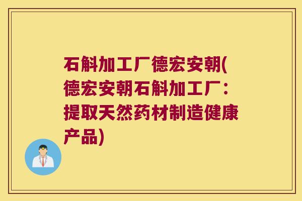 石斛加工厂德宏安朝(德宏安朝石斛加工厂：提取天然药材制造健康产品)